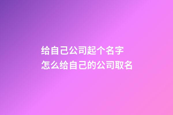 给自己公司起个名字 怎么给自己的公司取名-第1张-公司起名-玄机派